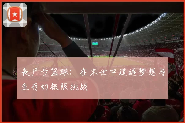 丧尸步篮球：在末世中追逐梦想与生存的极限挑战