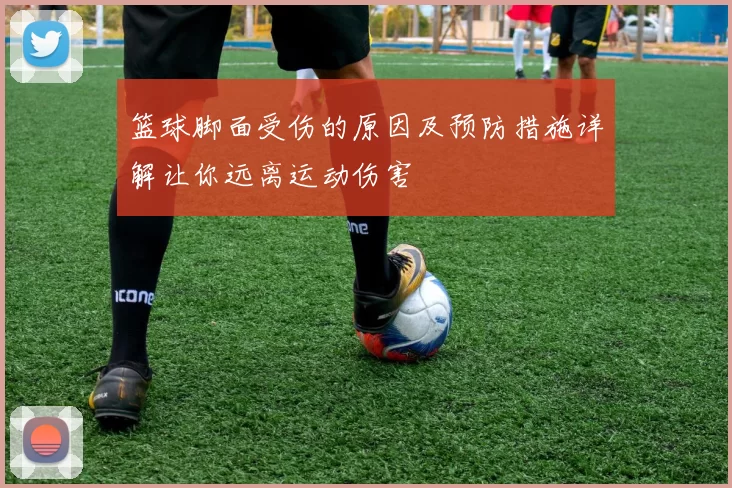 篮球脚面受伤的原因及预防措施详解让你远离运动伤害