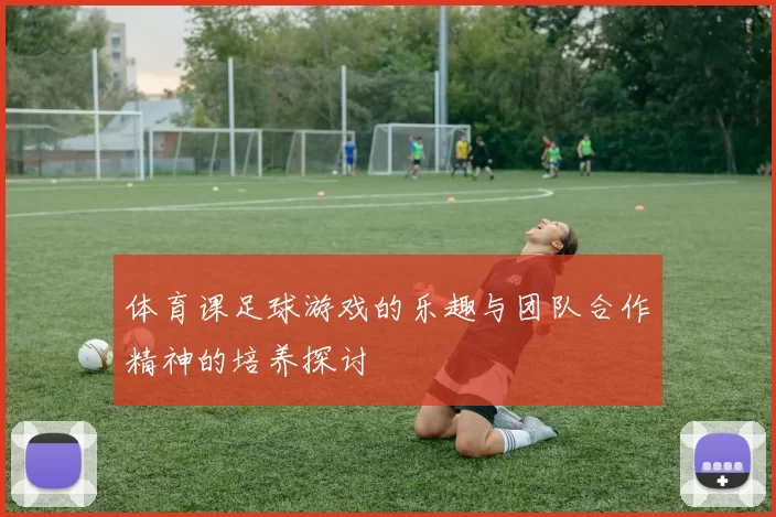 体育课足球游戏的乐趣与团队合作精神的培养探讨