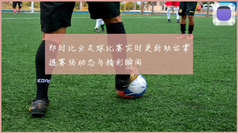 即时比分足球比赛实时更新助你掌握赛场动态与精彩瞬间