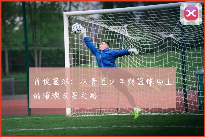 肖俊篮球：从青涩少年到篮球场上的璀璨明星之路