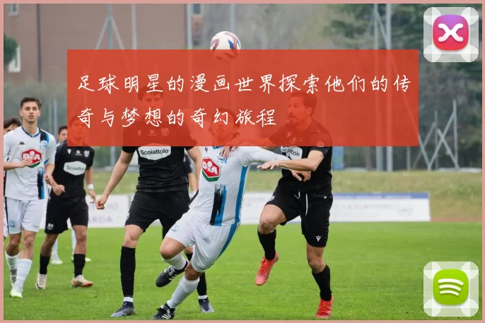 足球明星的漫画世界探索他们的传奇与梦想的奇幻旅程