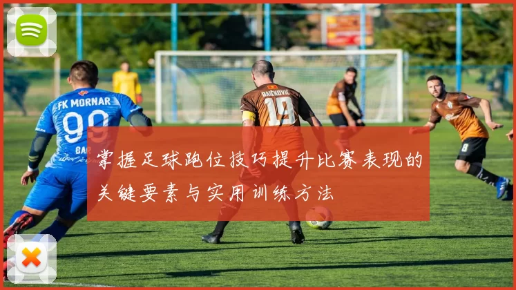 掌握足球跑位技巧提升比赛表现的关键要素与实用训练方法