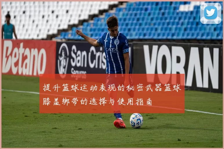 提升篮球运动表现的秘密武器篮球膝盖绑带的选择与使用指南