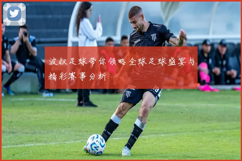 波叔足球带你领略全球足球盛宴与精彩赛事分析